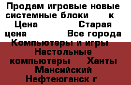 Продам игровые новые системные блоки 25-95к › Цена ­ 25 000 › Старая цена ­ 27 000 - Все города Компьютеры и игры » Настольные компьютеры   . Ханты-Мансийский,Нефтеюганск г.